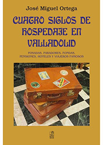 Cuatro siglos de hospedaje en Valladolid : posadas, paradores, fondas, pensiones, hoteles y viajeros famosos