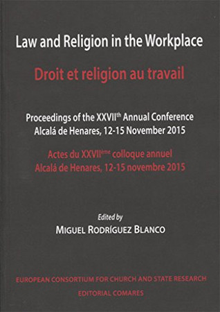 Law and religion in the workplace: proceedings of the XXVIIth Annual Conference, Alcalá de Henares, 12-15 november 2015 = Droit et religion au travail : actes du XXVIIème colloque annuel, Alcalá de Henares, 12-15 novembre 2015