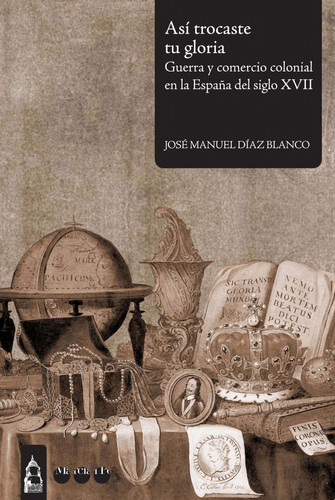 Así trocaste tu gloria guerra y comercio colonial en la España del siglo XVII