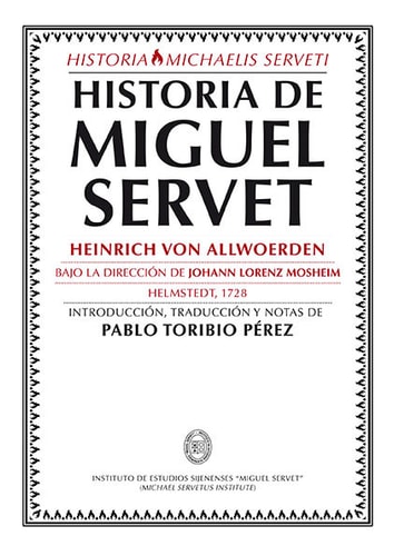 Historia de Miguel Servet que presidiendo Johann Lorenz Mosheim Abad de Marienthal y confirmado de Michaelstein, del serenísimo Duque de Brunswick y Luneburgo consejero religioso, doctor de teología y profesor público ordinario : el año de la redención del mundo 1727 el dia 19 de diciembre al plácido de los doctores examen expone el autor Heinrich von Allwoerden de Stade, estudiante de teología