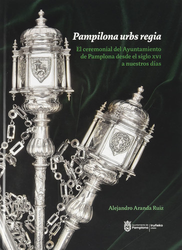 Pampilona urbs regia - el ceremonial del Ayuntamiento de Pamplona desde el siglo XVI hasta nuestros días