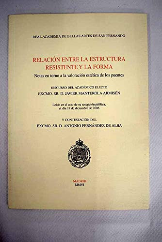 Relación entre la estructura resistente y la forma - notas en torno a la valoración estética de los puentes : discurso del académico electo Excmo. Sr. D. Javier Manterola Armisén, leído en el acto de su recepción pública, el día 17 de diciembre de 2006, y contestación del Excmo. Sr. D. Antonio Fernández del Alba