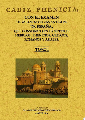 Cádiz Phenicia con el examen de varias noticias antiguas de España que conservan los escritores hebreos, phenicios, griegos, romanos y arabes