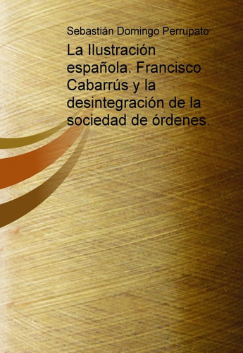 La Ilustración española. Francisco Cabarrús y la desintegración de la sociedad de órdenes. (Spanish Edition)