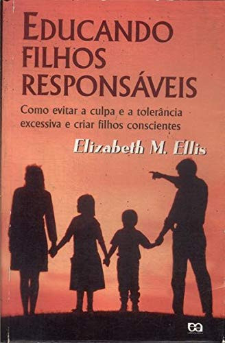 EDUCANDO FILHOS RESPONSAVEIS - COMO SUPERAR A CULPA E A TOLERANCIA EXCESSIVA E C