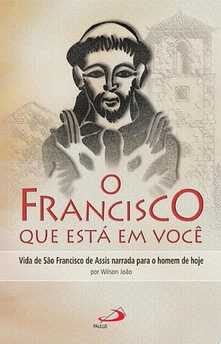 O Francisco que está em você Vida de São Francisco de Assis narrada para o homem de hoje