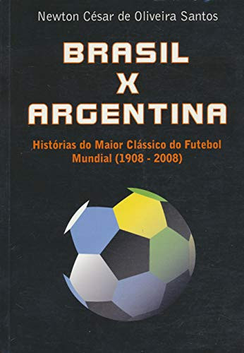Brasil x Argentina histórias do maior clássico do futebol mundial (1908-2008)
