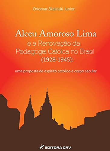 Alceu Amoroso Lima e a renovação da pedagogia católica no Brasil (1928-1945): uma proposta de espírito católico e corpo secular