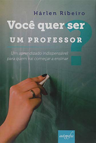 Você Quer Ser Um Professor. Um Aprendizado Indispensável Para Quem Vai Começar a Ensinar