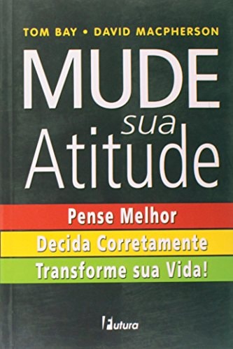 Mude Sua Atitude - Pense Melhor. Decida Corretamente. Transforme Sua V