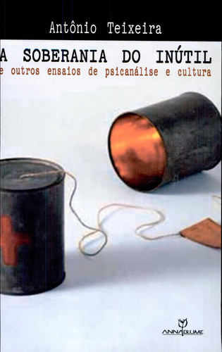 A SOBERANIA DO INÚTIL E OUTROS ENSAIOS DE PSICANÁLISE E CULTURA