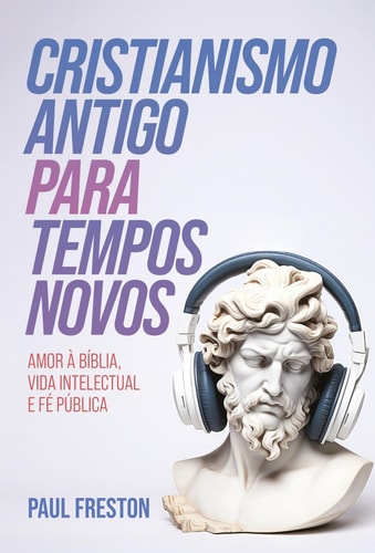 Cristianismo Antigo para Tempos Novos - Amor à Bíblia, vida intelectual e fé pública