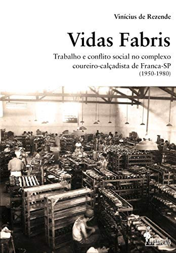 Vidas Fabris: trabalho e conflito social no complexo coureiro-calçadista de Franca (São Paulo, 1950-1980)