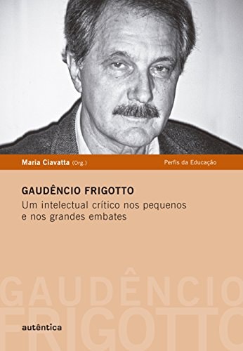 Gaudêncio Frigotto Um intelectual crítico nos pequenos e nos grandes embates