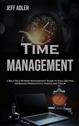 Time Management A Self Help Stress Management Guide to Goal Setting, Improving Productivity Habits and Focus