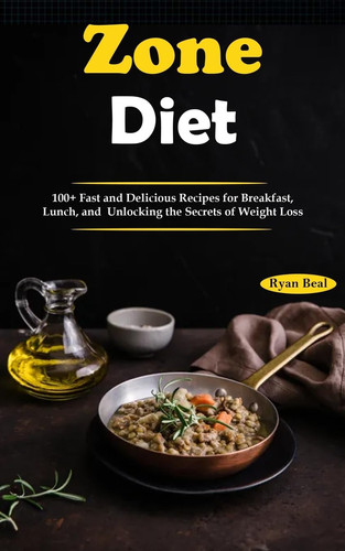 Zone Diet 100+ Fast and Delicious Recipes for Breakfast, Lunch, and Unlocking the Secrets of Weight Loss