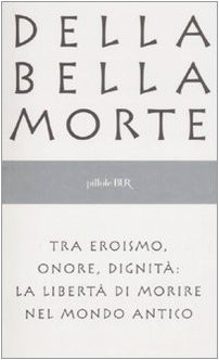 Della bella morte. Tra eroismo, onore, dignità: la libertà di morire nel mondo antico