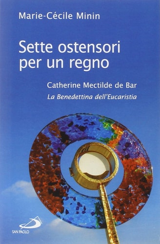 Sette ostensori per un regno. Catherine Mectilde de Bar (1614-1698). La Benedettina dell'Eucaristia