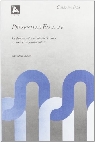 Presenti ed escluse: Le donne nel mercato del lavoro : un universo frammentato (Collana IRES) (Italian Edition)