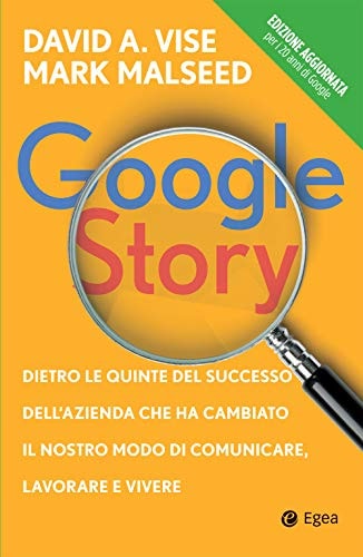 Google story. Dietro le quinte del successo dell'azienda che ha cambiato il nostro modo di comunicare, lavorare e vivere