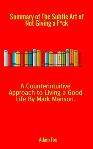 Summary of The Subtle Art of Not Giving a F*ck. A Counterintuitive Approach to Living a Good Life by Mark Manson