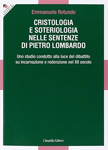 Cristologia e soteriologia nelle Sentenze di Pietro Lombardo uno studio condotto alla luce del dibattito su incarnazione e redenzione nel XII secolo