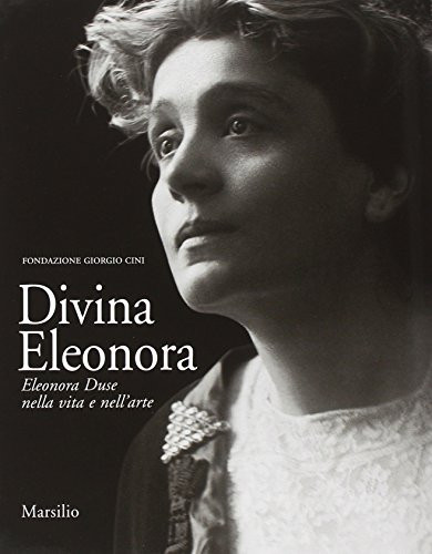 Divina Eleonora. Eleonora Duse nella vita e nell'arte