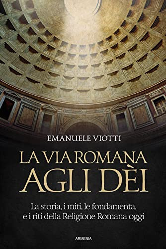 La via romana agli dèi la storia, i miti, le fondamenta e i riti della religione romana oggi