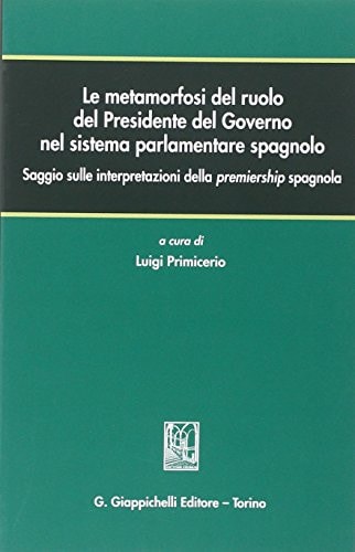 Le metamorfosi del ruolo del presidente del governo nel sistema parlamentare spagnolo saggio sulle interpretazioni della premiership spagnola