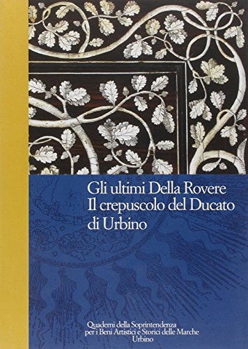 Gli ultimi Della Rovere: Il crepuscolo del Ducato di Urbino : in occasione di due importanti acquisti (Quaderni della Soprintendenza per i beni ... delle Marche, Urbino) (Italian Edition)