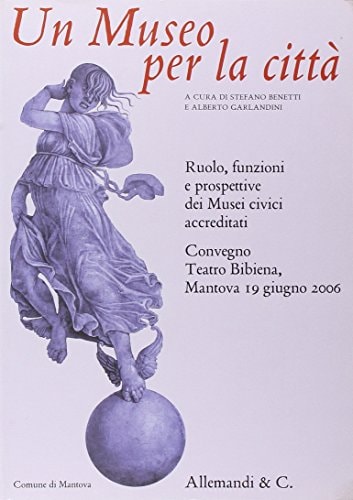 Un museo per le città ruolo, funzioni e prospettive dei Musei civici accreditati ; convegno, Teatro Bibiena, Mantova, 19 giugno 2006