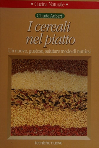 I cereali nel piatto un nuovo, gustoso, salutare modo di nutrirsi