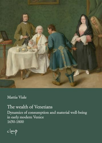 The Wealth of Venetians Dynamics of Consumption and Material Well-being in Early Modern Venice, 1650-1800