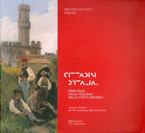 Cittadini d'Italia primi passi della Toscana nello stato unitario : mostra per il 150o anniversario dell'unità d'Italia, 1861-2011