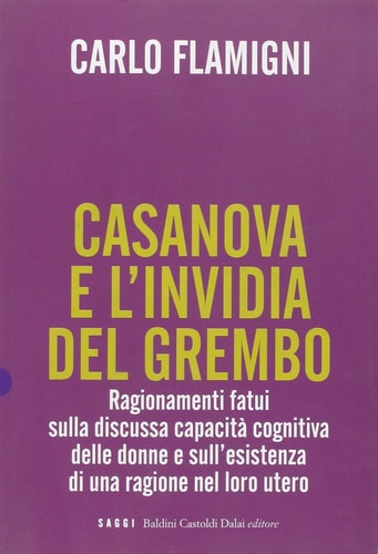 Casanova e l'invidia del grembo ragionamenti fatui sulla discussa capacità cognitiva delle donne e sull'esistenza di una ragione nel loro utero che, se acconciamente esplorata, consentirebbe di meglio comprendere i motivi della loro peculiare razionalità, i meccanismi della loro ciclotimia, i misteri del concepimento e della sessualità, nonché altre consimili diavolerie