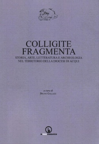 Colligite fragmenta - storia, arte, letteratura e archeologia nel territorio della Diocesi di Acqui