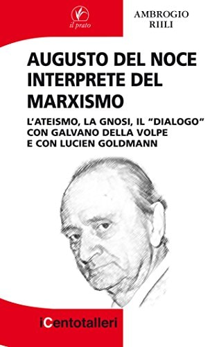 Augusto Del Noce interprete del marxismo l'ateismo, la gnosi, il "dialogo" con Galvano Della Volpe e con Lucien Goldmann