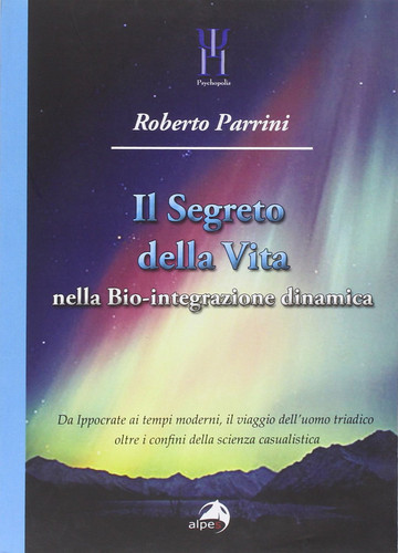 Il segreto della vita nella bio-integrazione dinamica. Da Ippocrate ai tempi moderni, il viaggio dell'uomo triadico oltre i confini della scienza casualistica