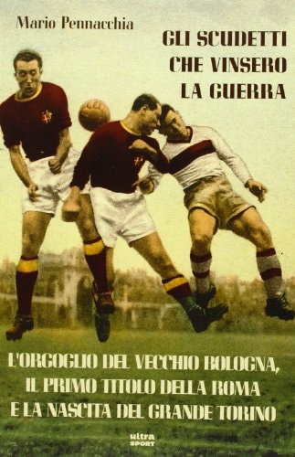 Gli scudetti che vinsero la guerra l'orgoglio del vecchio Bologna, il primo titolo della Roma e la nascita del Grande Torino