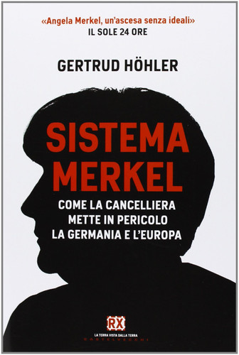 Sistema Merkel. Come la cancelliera mette in pericolo la Germania e l'Europa