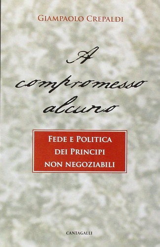 A compromesso alcuno. Fede e politica dei principi non negoziabili.