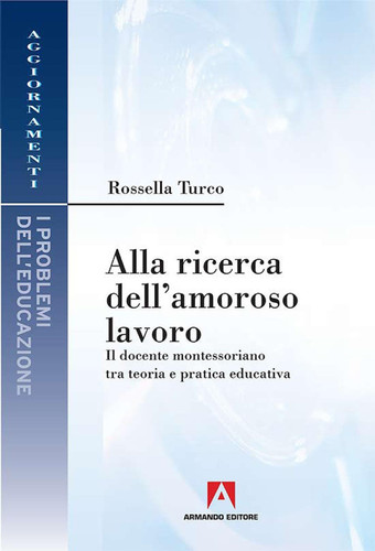 Alla ricerca dell'amoroso lavoro - Il docente montessoriano tra teoria e pratica educativa