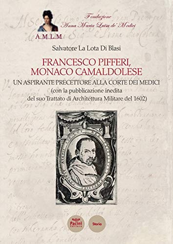 Francesco Pifferi, monaco camaldolese un aspirante precettore alla corte dei Medici (con la pubblicazione inedita del suo Trattato di architettura militare del 1602)