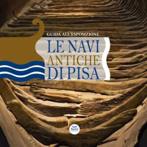 Le navi antiche di Pisa. Guida all'esposizione. Ediz. a colori