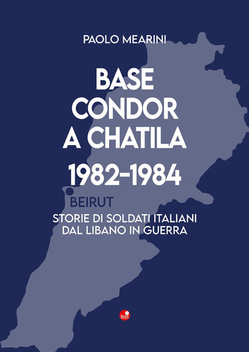 Base Condor a Chatila, 1982-1984 storie di soldati italiani dal Libano in guerra
