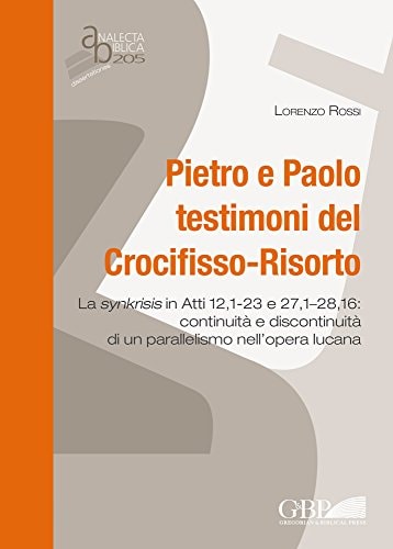 Pietro e Paolo testimoni del Crocifisso-Risorto la synkrisis in Atti 12,1-23 e 27,1-28,16 : continuità e discontinuità di un parallelismo nell'opera lucana