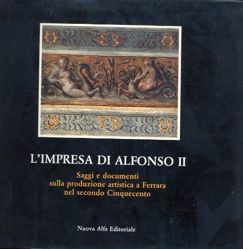 L'Impresa di Alfonso II: Saggi e documenti sulla produzione artistica a Ferrara nel secondo Cinquencento (Italian Edition)