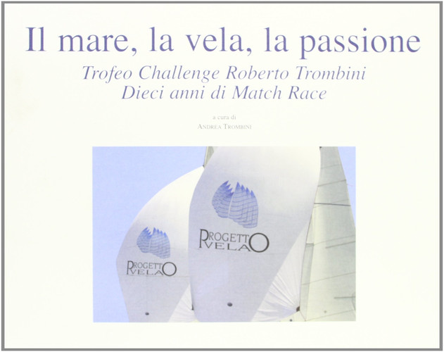 Il mare, la vela, la passione. Trofeo Challenge Roberto Trombini. Dieci anni di Match Race