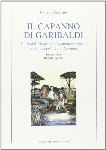 Il capanno di Garibaldi. Culto del Risorgimento, memoria locale e cultura politica a Ravenna