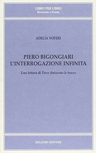 Piero Bigongiari. L'interrogazione infinita. Una lettura di dove finiscono le tracce